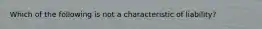 Which of the following is not a characteristic of liability?