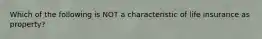 Which of the following is NOT a characteristic of life insurance as property?