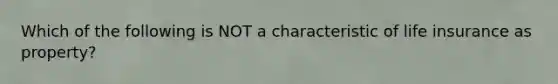 Which of the following is NOT a characteristic of life insurance as property?