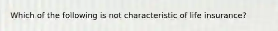 Which of the following is not characteristic of life insurance?