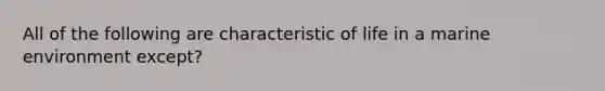 All of the following are characteristic of life in a marine environment except?