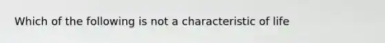 Which of the following is not a characteristic of life