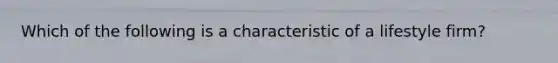 Which of the following is a characteristic of a lifestyle firm?