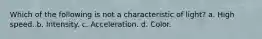 Which of the following is not a characteristic of light? a. High speed. b. Intensity. c. Acceleration. d. Color.