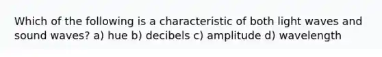 Which of the following is a characteristic of both light waves and sound waves? a) hue b) decibels c) amplitude d) wavelength