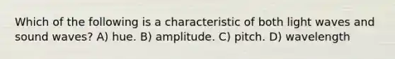 Which of the following is a characteristic of both <a href='https://www.questionai.com/knowledge/kphyDwRTQA-light-wave' class='anchor-knowledge'>light wave</a>s and <a href='https://www.questionai.com/knowledge/k4sS7SaFhD-sound-waves' class='anchor-knowledge'>sound waves</a>? A) hue. B) amplitude. C) pitch. D) wavelength