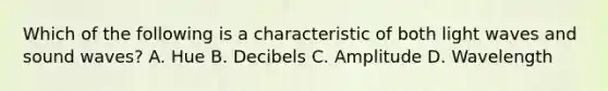 Which of the following is a characteristic of both light waves and sound waves? A. Hue B. Decibels C. Amplitude D. Wavelength