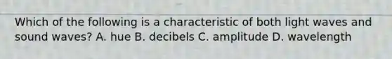 Which of the following is a characteristic of both light waves and sound waves? A. hue B. decibels C. amplitude D. wavelength