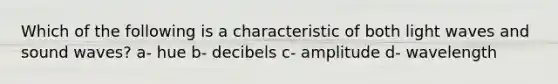 Which of the following is a characteristic of both light waves and sound waves? a- hue b- decibels c- amplitude d- wavelength