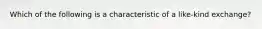 Which of the following is a characteristic of a like-kind exchange?