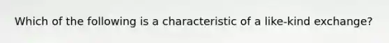 Which of the following is a characteristic of a like-kind exchange?