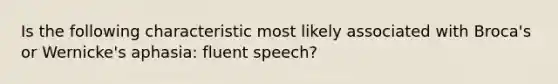 Is the following characteristic most likely associated with Broca's or Wernicke's aphasia: fluent speech?