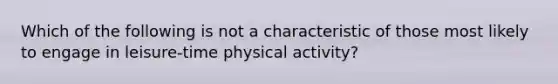 Which of the following is not a characteristic of those most likely to engage in leisure-time physical activity?