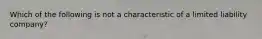 Which of the following is not a characteristic of a limited liability company?