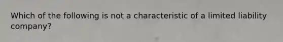 Which of the following is not a characteristic of a limited liability company?