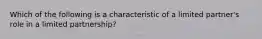 Which of the following is a characteristic of a limited partner's role in a limited partnership?