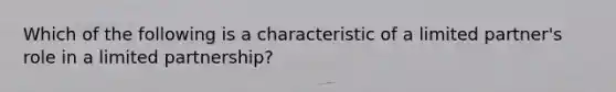 Which of the following is a characteristic of a limited partner's role in a limited partnership?