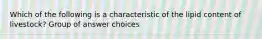 Which of the following is a characteristic of the lipid content of livestock? Group of answer choices