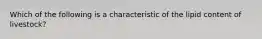 Which of the following is a characteristic of the lipid content of livestock?