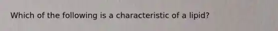 Which of the following is a characteristic of a lipid?