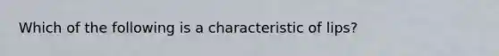 Which of the following is a characteristic of lips?