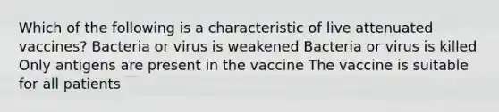 Which of the following is a characteristic of live attenuated vaccines? Bacteria or virus is weakened Bacteria or virus is killed Only antigens are present in the vaccine The vaccine is suitable for all patients