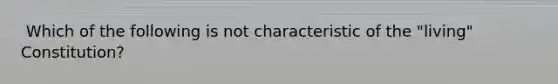​ Which of the following is not characteristic of the "living" Constitution?