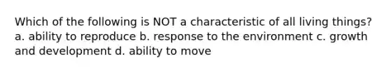 Which of the following is NOT a characteristic of all living things? a. ability to reproduce b. response to the environment c. growth and development d. ability to move