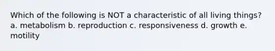 Which of the following is NOT a characteristic of all living things? a. metabolism b. reproduction c. responsiveness d. growth e. motility
