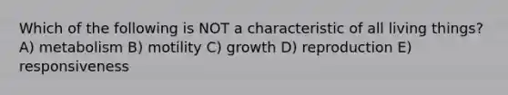 Which of the following is NOT a characteristic of all living things? A) metabolism B) motility C) growth D) reproduction E) responsiveness