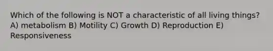 Which of the following is NOT a characteristic of all living things? A) metabolism B) Motility C) Growth D) Reproduction E) Responsiveness