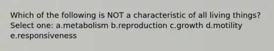 Which of the following is NOT a characteristic of all living things? Select one: a.metabolism b.reproduction c.growth d.motility e.responsiveness