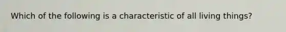 Which of the following is a characteristic of all living things?