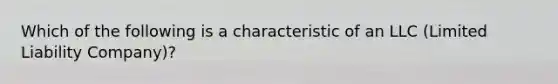 Which of the following is a characteristic of an LLC (Limited Liability Company)?