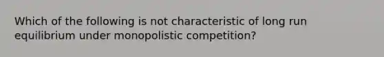 Which of the following is not characteristic of long run equilibrium under monopolistic competition?