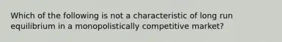 Which of the following is not a characteristic of long run equilibrium in a monopolistically competitive​ market?