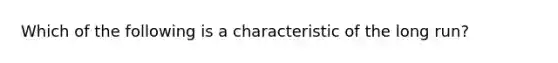 Which of the following is a characteristic of the long run?