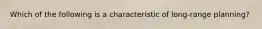 Which of the following is a characteristic of long-range planning?