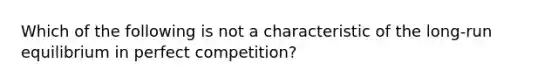 Which of the following is not a characteristic of the long-run equilibrium in perfect competition?