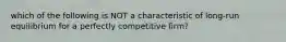 which of the following is NOT a characteristic of long-run equilibrium for a perfectly competitive firm?