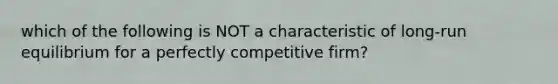 which of the following is NOT a characteristic of long-run equilibrium for a perfectly competitive firm?