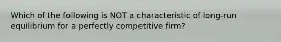 Which of the following is NOT a characteristic of long-run equilibrium for a perfectly competitive firm?