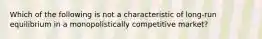 Which of the following is not a characteristic of long-run equilibrium in a monopolistically competitive market?