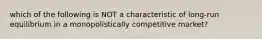 which of the following is NOT a characteristic of long-run equilibrium in a monopolistically competitive market?