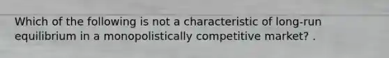Which of the following is not a characteristic of long-run equilibrium in a monopolistically competitive market? .