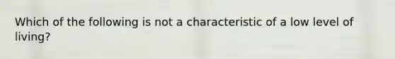 Which of the following is not a characteristic of a low level of living?