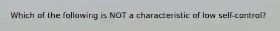 Which of the following is NOT a characteristic of low self-control?