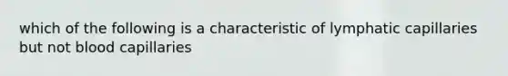 which of the following is a characteristic of lymphatic capillaries but not blood capillaries