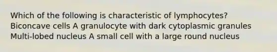 Which of the following is characteristic of lymphocytes? Biconcave cells A granulocyte with dark cytoplasmic granules Multi-lobed nucleus A small cell with a large round nucleus