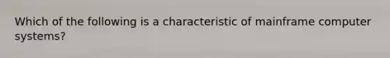 Which of the following is a characteristic of mainframe computer systems?